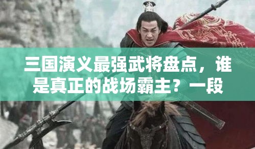 三国演义最强武将盘点，谁是真正的战场霸主？一段话带您解读武将实力排行