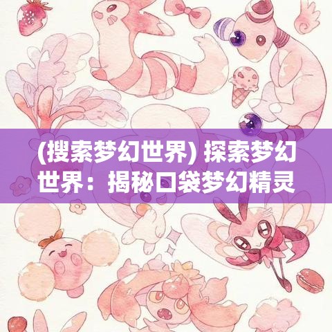 (搜索梦幻世界) 探索梦幻世界：揭秘口袋梦幻精灵的终极进化之路