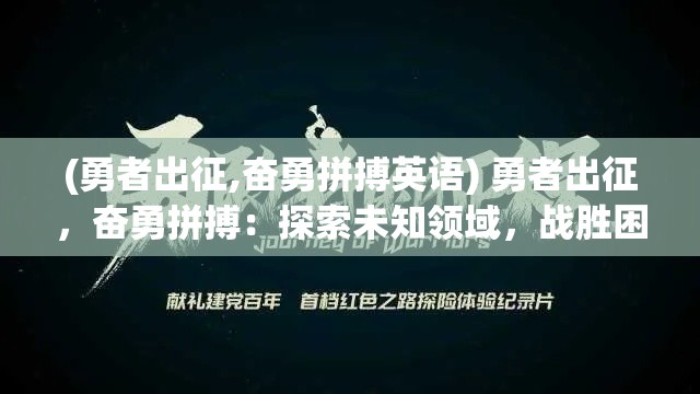 (勇者出征,奋勇拼搏英语) 勇者出征，奋勇拼搏：探索未知领域，战胜困难，完成终极任务