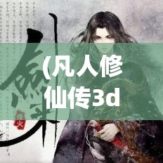 (凡人修仙传3d建模) 《凡人修仙传3D全景解析》：深入探索技能系统，开启你的修真之旅 | 揭露角色成长的秘密法则