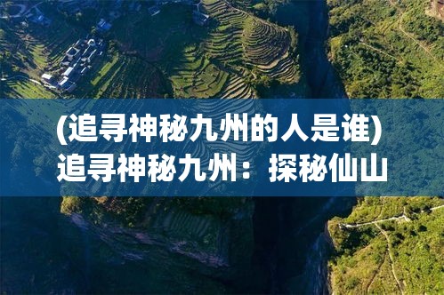 (追寻神秘九州的人是谁) 追寻神秘九州：探秘仙山传说与山川奇景之旅