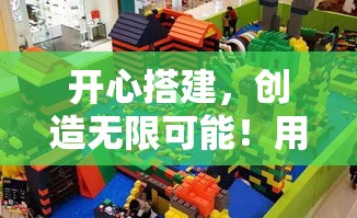 开心搭建，创造无限可能！用乐高积木解锁孩子创造力的秘密，激发思维的火花。