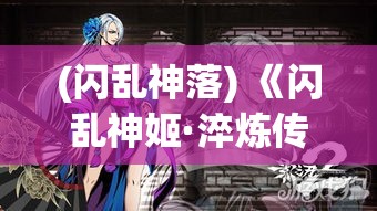 (闪乱神落) 《闪乱神姬·淬炼传说》：当幻境与现实交织，她们化身勇士，展开神秘的救赎之旅。