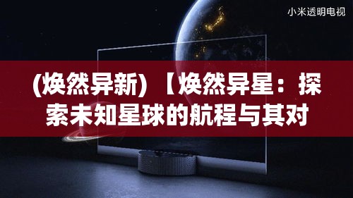 (焕然异新) 【焕然异星：探索未知星球的航程与其对未来科技的启示】Exploring the unknown planet and its implications for future technology.