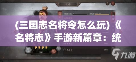 (三国志名将令怎么玩) 《名将志》手游新篇章：统御三国，智略成就霸业！你准备好征战了吗？掌控历史的转折点！