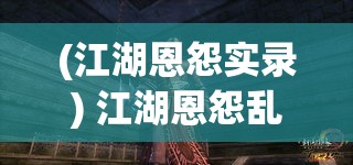 (江湖恩怨实录) 江湖恩怨乱世间：探寻忍辱负重中的侠义精神与利剑藏锋的智慧格局。