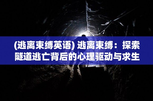 (逃离束缚英语) 逃离束缚：探索隧道逃亡背后的心理驱动与求生欲望的复杂交织