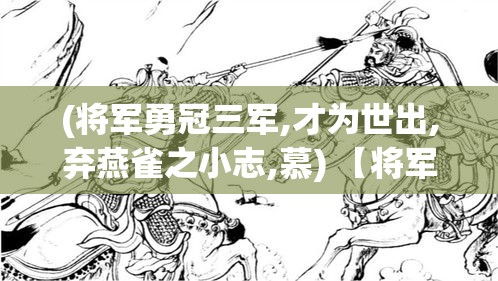 (将军勇冠三军,才为世出,弃燕雀之小志,慕) 【将军智勇双全：历史上那些让敌人闻风丧胆的猛将们】从古至今，杰出将领的智慧和勇气始终是战争中致胜的关键。