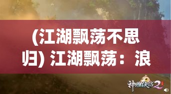 (江湖飘荡不思归) 江湖飘荡：浪子之心，天涯何处安？探寻漂泊者的精神家园