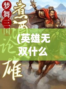 (英雄无双什么意思) 《英雄无双：一击定乾坤，用奇策与武功征服战场》——掌控策略，成就传奇！