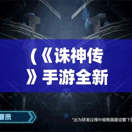 (《诛神传》手游全新版本下载) 《诛神传》手游全新版本：探索未知领域，开启史诗级神话冒险！挑战极限，成就最强战神！