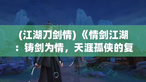 (江湖刀剑情) 《情剑江湖：铸剑为情，天涯孤侠的复仇与救赎》——揭秘剑客的爱恨纠葛与荣耀之路