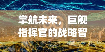 掌航未来，巨舰指挥官的战略智慧与领导力开拓 | 揭秘海洋霸主如何运用科技和人性化管理驾驭巨舰