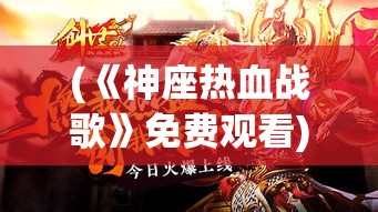 (《神座热血战歌》免费观看) 《神座热血战歌》：激情碰撞与荣耀之战，唤醒内心最炽烈的斗志！