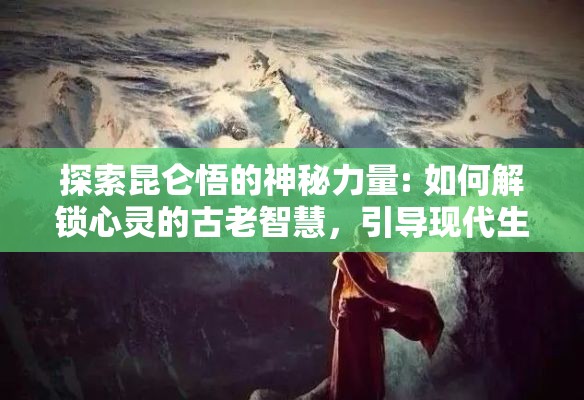 探索昆仑悟的神秘力量: 如何解锁心灵的古老智慧，引导现代生活的灵性追求