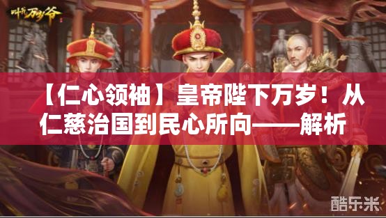 【仁心领袖】皇帝陛下万岁！从仁慈治国到民心所向——解析万岁爷如何赢得人民爱戴与效忠的深入剖析