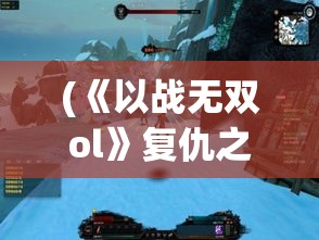 (《以战无双ol》复仇之路在哪) 《以战无双OL》复仇之路：揭开武将复兴秘辛，通往荣耀之巅的征途等你探索！