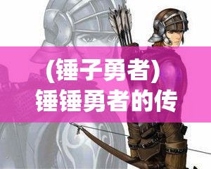 (锤子勇者) 锤锤勇者的传奇：揭秘他如何用一把锤子战胜恶龙，拯救王国