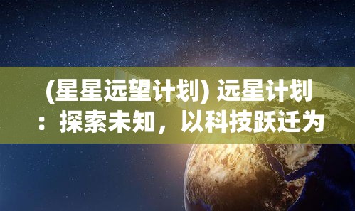 (星星远望计划) 远星计划：探索未知，以科技跃迁为旗帜，开启星际冒险新篇章