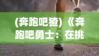 (奔跑吧猹) 《奔跑吧勇士：在挑战与胜利中坚持初心，追求自我超越》——超越极限，成就非凡