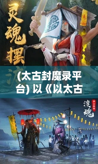 (太古封魔录平台) 以《以太古封魔录》为背景，探索主角与命运抗争的旅程：如何打破宿命，重新定义英雄之路？