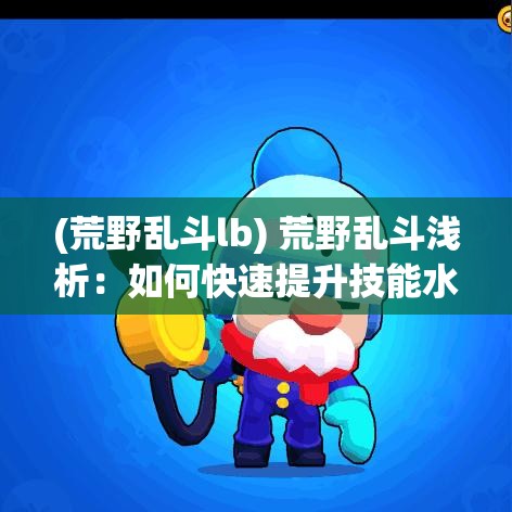 (荒野乱斗lb) 荒野乱斗浅析：如何快速提升技能水平，全面了解不同角色的特性和对战策略