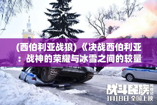 (西伯利亚战狼) 《决战西伯利亚：战神的荣耀与冰雪之间的较量》——体验终极战斗的极致冒险。