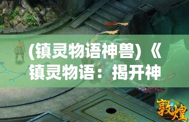 (镇灵物语神兽) 《镇灵物语：揭开神秘花园的古老守护》——探索隐秘力量，守护平衡的传奇征程